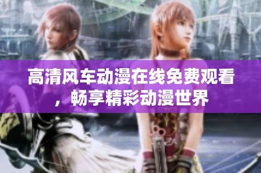 高清风车动漫在线免费观看，畅享精彩动漫世界