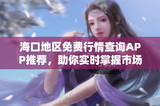 海口地区免费行情查询APP推荐，助你实时掌握市场动态