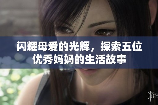 闪耀母爱的光辉，探索五位优秀妈妈的生活故事