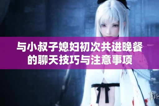 与小叔子媳妇初次共进晚餐的聊天技巧与注意事项