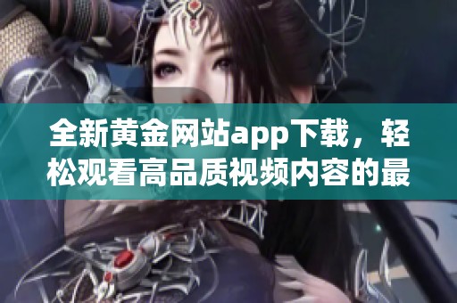 全新黄金网站app下载，轻松观看高品质视频内容的最佳选择