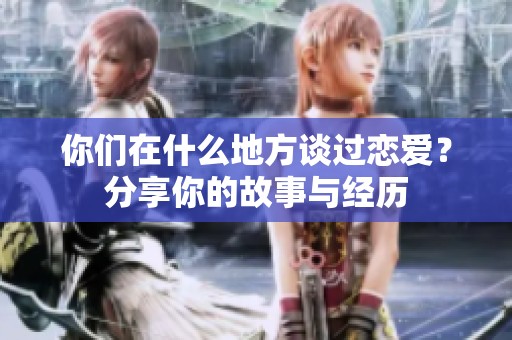 你们在什么地方谈过恋爱？分享你的故事与经历
