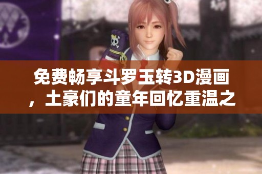 免费畅享斗罗玉转3D漫画，土豪们的童年回忆重温之旅