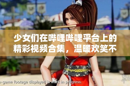 少女们在哔哩哔哩平台上的精彩视频合集，温暖欢笑不断