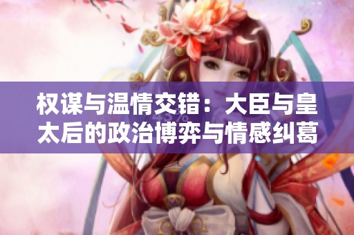 权谋与温情交错：大臣与皇太后的政治博弈与情感纠葛