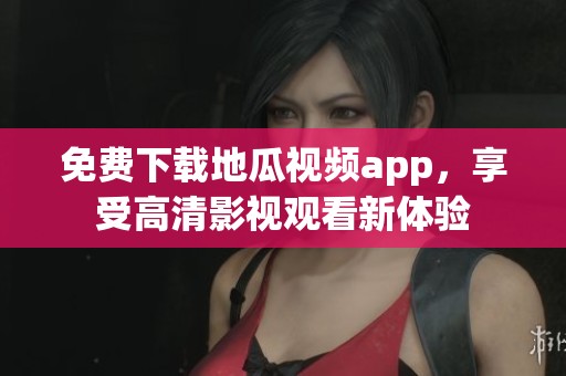 免费下载地瓜视频app，享受高清影视观看新体验