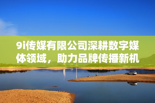 9i传媒有限公司深耕数字媒体领域，助力品牌传播新机遇