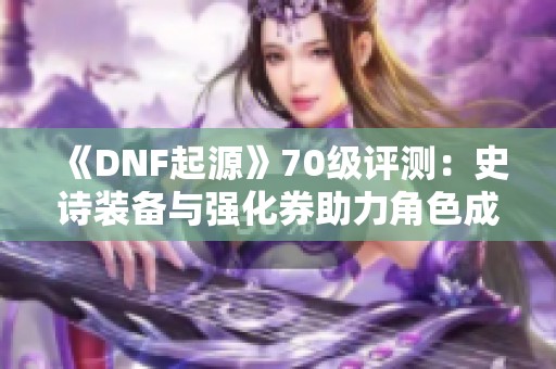 《DNF起源》70级评测：史诗装备与强化券助力角色成长