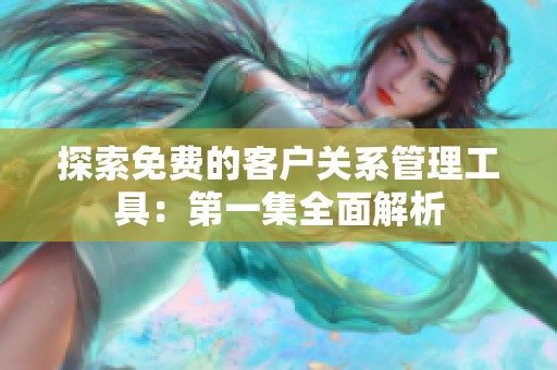 探索免费的客户关系管理工具：第一集全面解析