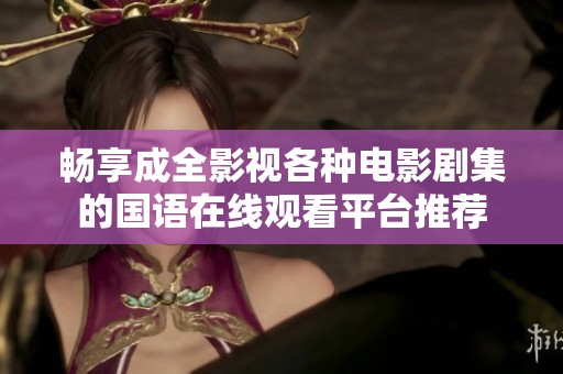 畅享成全影视各种电影剧集的国语在线观看平台推荐