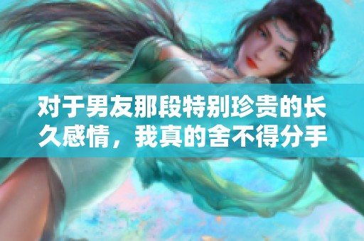 对于男友那段特别珍贵的长久感情，我真的舍不得分手