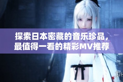 探索日本密藏的音乐珍品，最值得一看的精彩MV推荐