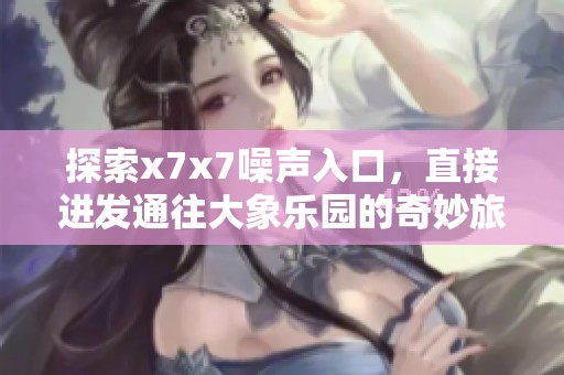 探索x7x7噪声入口，直接进发通往大象乐园的奇妙旅程