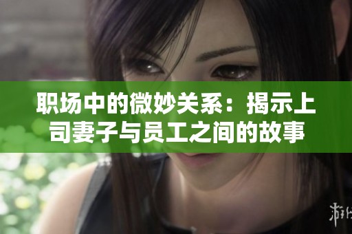 职场中的微妙关系：揭示上司妻子与员工之间的故事