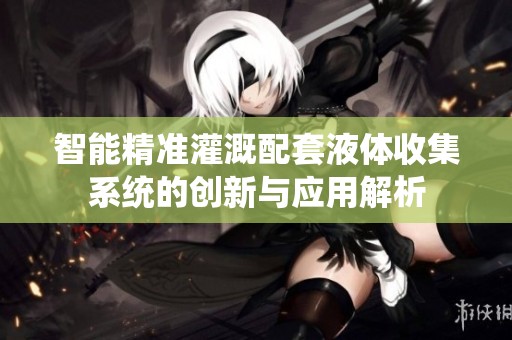 智能精准灌溉配套液体收集系统的创新与应用解析