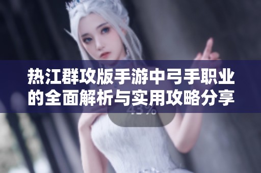 热江群攻版手游中弓手职业的全面解析与实用攻略分享