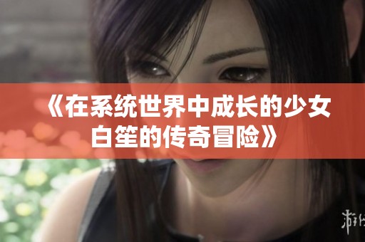 《在系统世界中成长的少女白笙的传奇冒险》