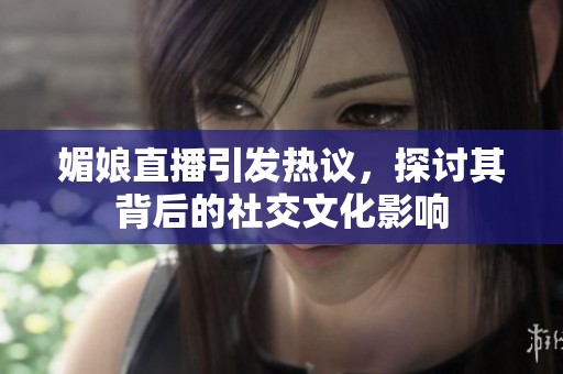 媚娘直播引发热议，探讨其背后的社交文化影响