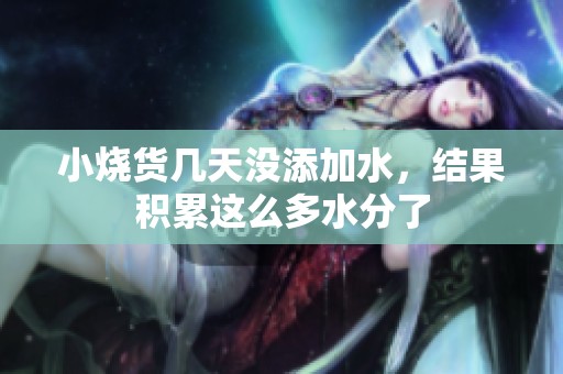 小烧货几天没添加水，结果积累这么多水分了