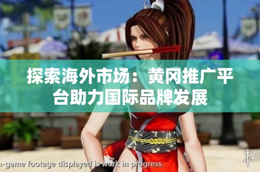 探索海外市场：黄冈推广平台助力国际品牌发展