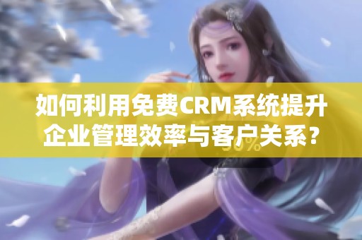 如何利用免费CRM系统提升企业管理效率与客户关系？