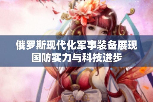 俄罗斯现代化军事装备展现国防实力与科技进步