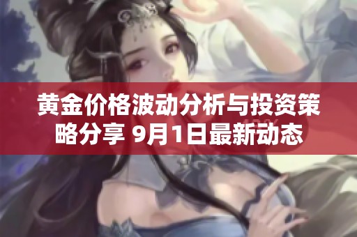 黄金价格波动分析与投资策略分享 9月1日最新动态