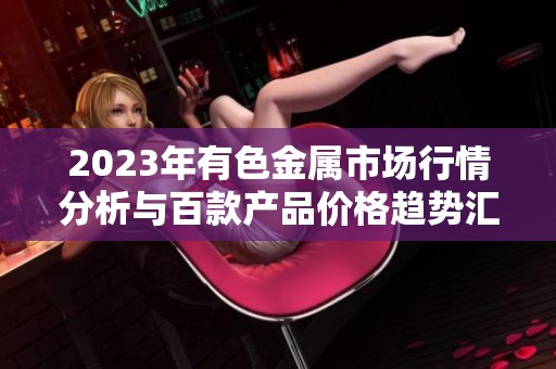 2023年有色金属市场行情分析与百款产品价格趋势汇总