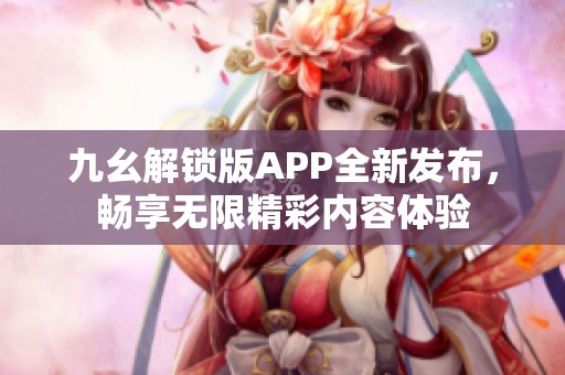 九幺解锁版APP全新发布，畅享无限精彩内容体验