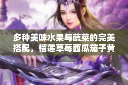 多种美味水果与蔬菜的完美搭配，榴莲草莓西瓜茄子黄瓜解析