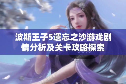 波斯王子5遗忘之沙游戏剧情分析及关卡攻略探索