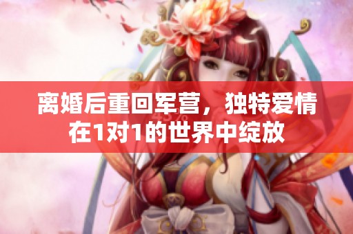 离婚后重回军营，独特爱情在1对1的世界中绽放