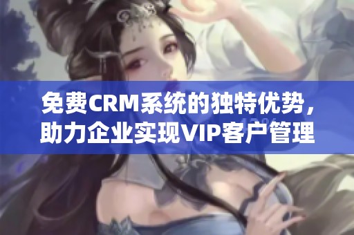 免费CRM系统的独特优势，助力企业实现VIP客户管理
