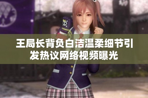 王局长背负白洁温柔细节引发热议网络视频曝光