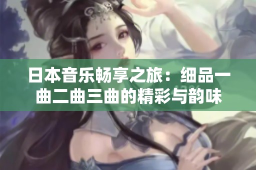 日本音乐畅享之旅：细品一曲二曲三曲的精彩与韵味