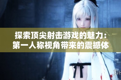 探索顶尖射击游戏的魅力：第一人称视角带来的震撼体验