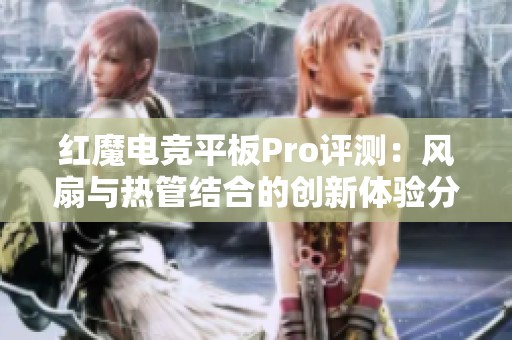 红魔电竞平板Pro评测：风扇与热管结合的创新体验分析