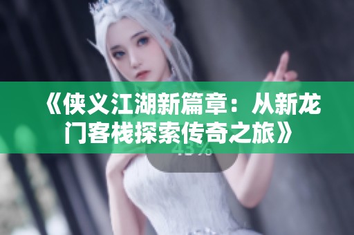 《侠义江湖新篇章：从新龙门客栈探索传奇之旅》
