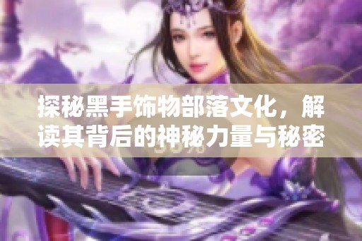 探秘黑手饰物部落文化，解读其背后的神秘力量与秘密