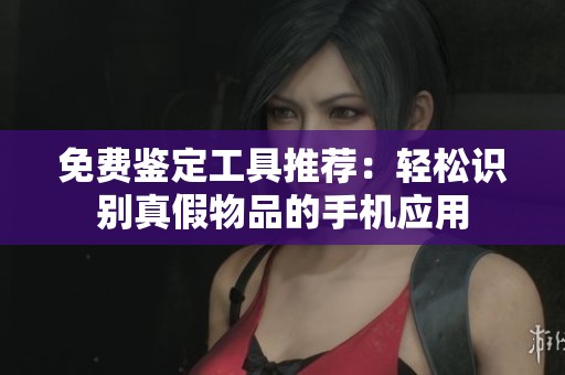 免费鉴定工具推荐：轻松识别真假物品的手机应用
