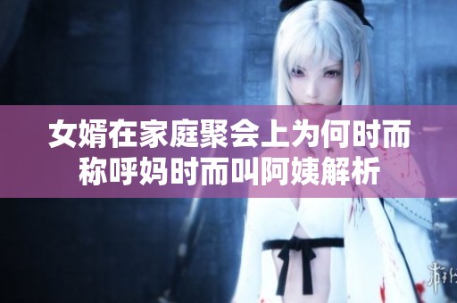 女婿在家庭聚会上为何时而称呼妈时而叫阿姨解析