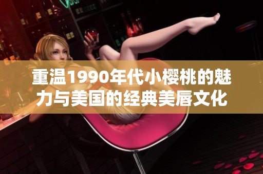 重温1990年代小樱桃的魅力与美国的经典美唇文化