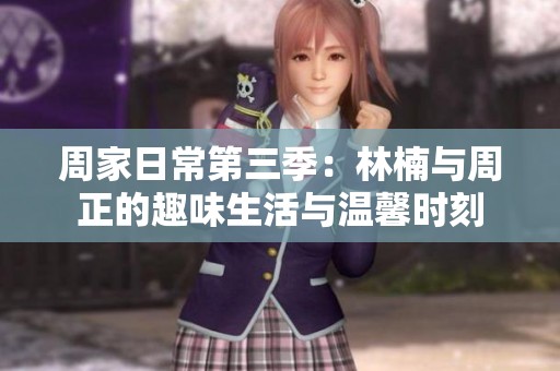 周家日常第三季：林楠与周正的趣味生活与温馨时刻