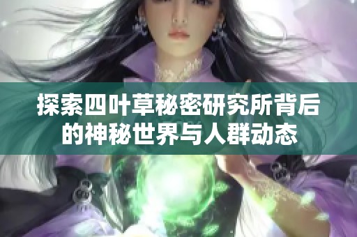 探索四叶草秘密研究所背后的神秘世界与人群动态