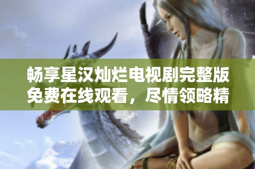 畅享星汉灿烂电视剧完整版免费在线观看，尽情领略精彩剧情
