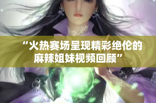 “火热赛场呈现精彩绝伦的麻辣姐妹视频回顾”