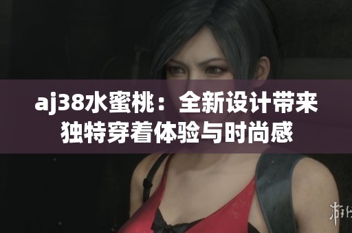 aj38水蜜桃：全新设计带来独特穿着体验与时尚感