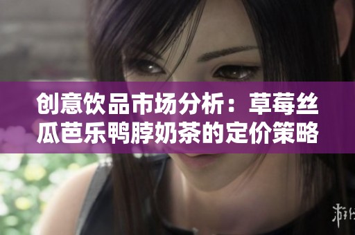 创意饮品市场分析：草莓丝瓜芭乐鸭脖奶茶的定价策略探讨