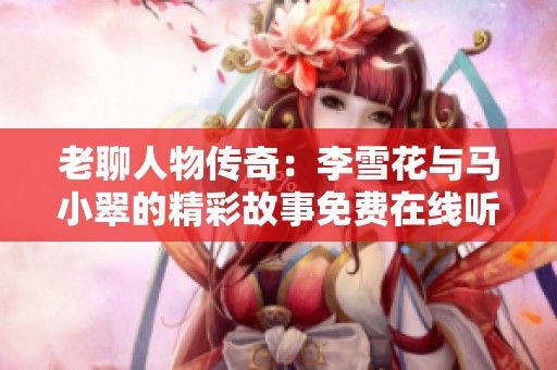 老聊人物传奇：李雪花与马小翠的精彩故事免费在线听