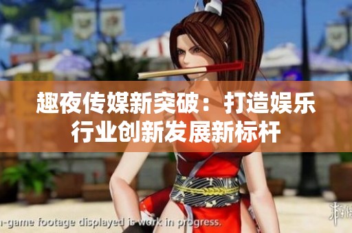 趣夜传媒新突破：打造娱乐行业创新发展新标杆